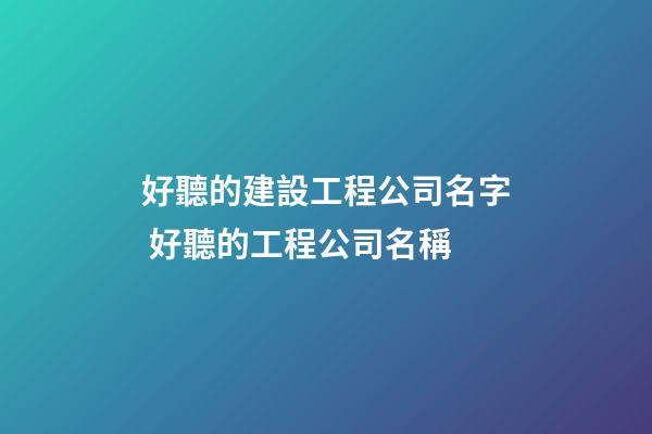 好聽的建設工程公司名字 好聽的工程公司名稱
